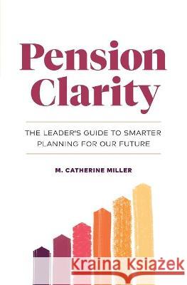 Pension Clarity: The Leader's Guide to Smarter Planning for Our Future M. Catherine Miller 9781774580639 M. C. Miller Consulting Inc