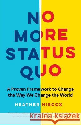 No More Status Quo: A Proven Framework to Change the Way We Change the World Heather Hiscox 9781774582534 Page Two Press