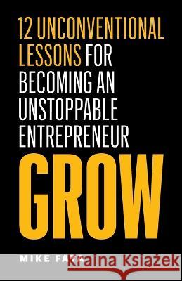 Grow: 12 Unconventional Lessons for Becoming an Unstoppable Entrepreneur Mike Fata 9781774583418 Page Two Press