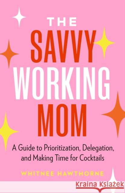 The Savvy Working Mom: A Guide to Prioritization, Delegation, and Making Time for Cocktails Whitnee Hawthorne 9781774585191 Page Two Books, Inc.