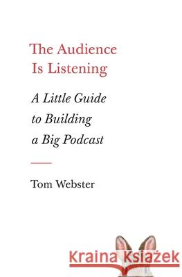 The Audience Is Listening: A Little Guide to Building a Big Podcast Tom Webster 9781774585276