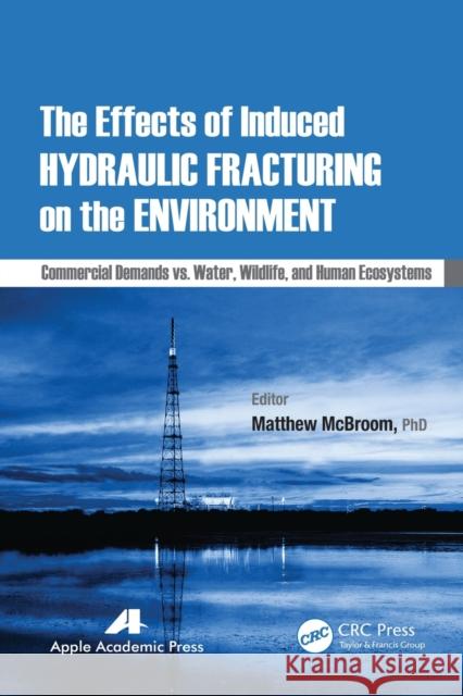 The Effects of Induced Hydraulic Fracturing on the Environment: Commercial Demands vs. Water, Wildlife, and Human Ecosystems Matthew McBroom 9781774633076 Apple Academic Press