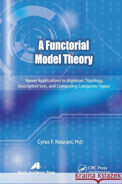 A Functorial Model Theory: Newer Applications to Algebraic Topology, Descriptive Sets, and Computing Categories Topos Cyrus F. Nourani 9781774633106 Apple Academic Press
