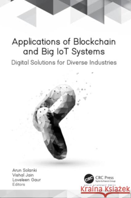 Applications of Blockchain and Big Iot Systems: Digital Solutions for Diverse Industries Arun Solanki Vishal Jain Loveleen Gaur 9781774637463