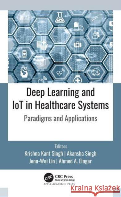 Deep Learning and IoT in Healthcare Systems: Paradigms and Applications Krishna Kan Akansha Singh Jenn-Wei Lin 9781774638118 Apple Academic Press