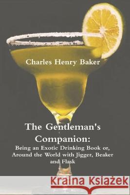 The Gentleman's Companion: Being an Exotic Drinking Book Or, Around the World with Jigger, Beaker and Flask Charles Henry Baker 9781774642023 Must Have Books