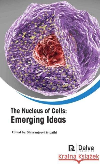 The Nucleus of Cells: Emerging Ideas Shiv Sanjeevi Sripathi 9781774690468