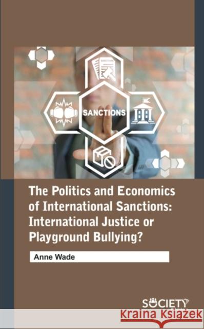 The Politics and Economics of International Sanctions: International Justice or Playground Bullying? Anne Wade 9781774690598 Society Publishing