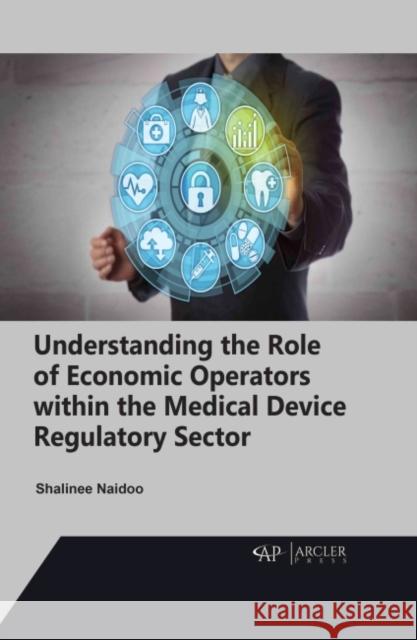 Understanding the Role of Economic Operators Within the Medical Device Regulatory Sector Shalinee Naidoo 9781774690840 Arcler Press