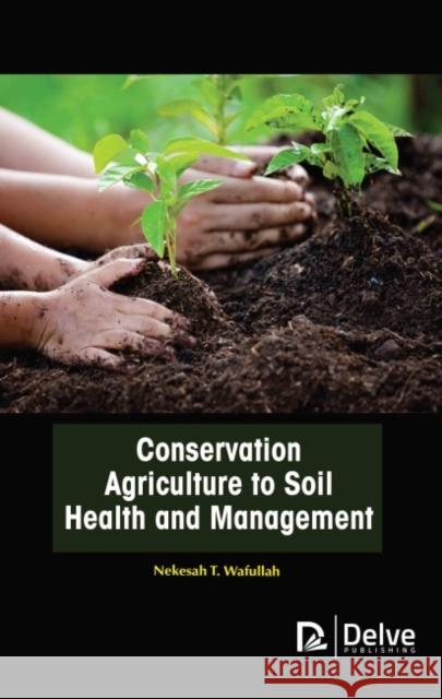 Conservation Agriculture to Soil Health and Management Nekesah T. Wafullah 9781774690888 Delve Publishing