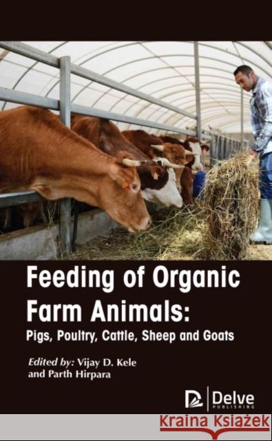 Feeding of Organic Farm Animals: Pigs, Poultry, Cattle, Sheep and Goats Vijay D. Kele Parth Hirpara 9781774690918