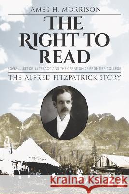 The Right to Read: Social Justice, Literacy, and the Creation of Frontier College / The Alfred Fitzpatrick Story James H. Morrison 9781774711309 Nimbus Publishing Limited