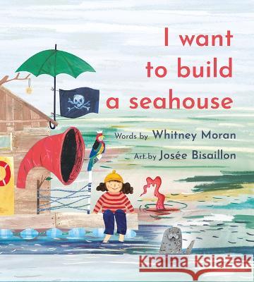 I Want to Build a Seahouse Whitney Moran Jos?e Bisaillon 9781774711491 Nimbus Publishing Limited