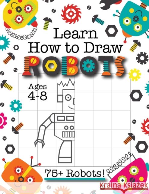 Learn How to Draw Robots: (Ages 4-8) Finish The Picture Robot Drawing Grid Activity Book for Kids with 75+ Unique Robot Drawings (How to Draw Bo Engage Books (Activities) 9781774762707 Engage Books (Activities)