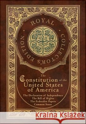 The Constitution of the United States of America: The Declaration of Independence, The Bill of Rights, Common Sense, and The Federalist Papers (Royal Collector's Edition) (Case Laminate Hardcover with Alexander Hamilton, James Madison, Thomas Paine 9781774765890 Royal Classics