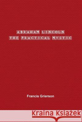 Abraham Lincoln: The Practical Mystic Francis Grierson 9781774816233 Paper and Pen