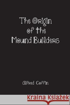 The Origin of the Mound Builders Alfred Coffin 9781774816332