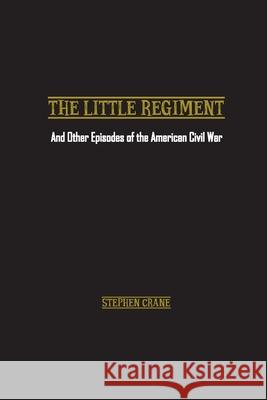 The Little Regiment: And Other Episodes of the American Civil War Stephen Crane 9781774816486 Wise and Wordy