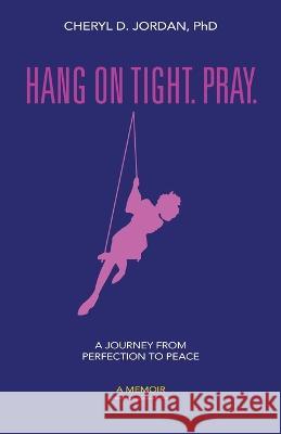 Hang on Tight. Pray.: A Journey from Perfection to Peace Cheryl D. Jordan 9781774821824 Hasmark Publishing International