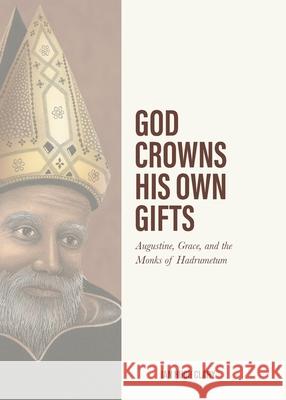 God Crowns His Own Gifts: Augustine, Grace, and the Monks of Hadrumetum Ian Hugh Clary 9781774840191