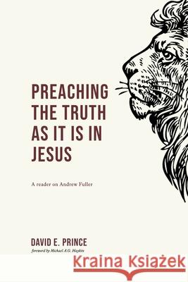 Preaching the truth as it is in Jesus: A reader on Andrew Fuller David E. Prince Michael A. G. Haykin 9781774840344 H&e Publishing