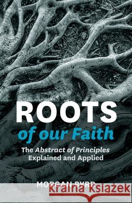 Roots of Our Faith: The Abstract of Principles Explained and Applied Byrd, Morgan 9781774840429 H&e Publishing