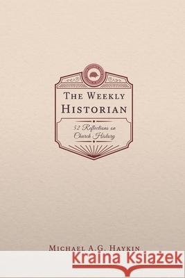The Weekly Historian: 52 Reflections on Church History Michael A. G. Haykin 9781774840467 H&e Publishing
