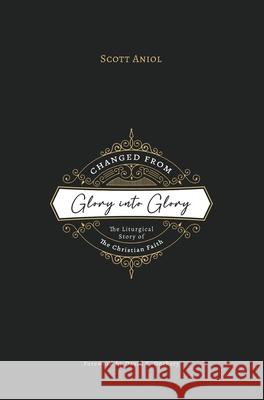 Changed from Glory into Glory: The Liturgical Story of the Christian Faith (Hardcover) Scott Aniol 9781774840481 H&e Academic