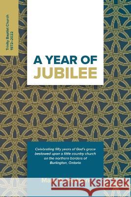 A Year of Jubilee: Celebrating Fifty Years of God's Grace Bestowed Upon A Little Country Church on the Northern Borders of Burlington, Ontario (Trinity Baptist Church) Mark B Hudson, Kirk M Wellum 9781774840740 House to House Press
