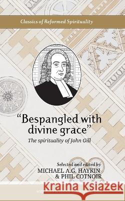 Bespangled with divine grace: The spirituality of John Gill John Gill Michael A G Haykin Phil Cotnoir 9781774840788 Joshua Press (an Imprint of H&e Publishing)