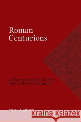 Roman Centurions: A Historical Analysis of Their Role in the New Testament Steven A. Mercer Michael A. G. Haykin 9781774840924 H&e Academic