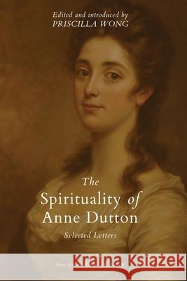 The Spirituality of Anne Dutton: Selected Letters Priscilla Wong 9781774841754