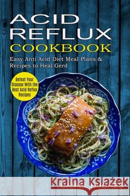 Acid Reflux Cookbook: Defeat Your Disease With the Best Acid Reflux Recipes (Easy Anti Acid Diet Meal Plans & Recipes to Heal Gerd) Daniel Hughes 9781774850039