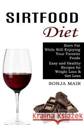 Sirtfood Diet: Easy and Healthy Recipes for Weight Loss & Get Lean (Burn Fat While Still Enjoying Your Favorite Foods) Sonja Mair 9781774850138 Alex Howard