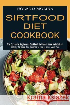 Sirtfood Diet Cookbook: Healthy Sirtfood Diet Recipes to Use in Your Meal Plan (The Complete Beginner's Cookbook to Unlock Your Metabolism) Roland Molina 9781774850145 Alex Howard