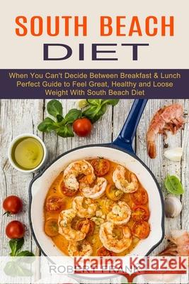 South Beach Diet: When You Can't Decide Between Breakfast & Lunch (Perfect Guide to Feel Great, Healthy and Loose Weight With South Beac Robert Frank 9781774850169