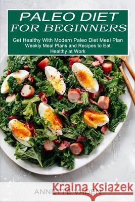 Paleo Diet for Beginners: Get Healthy With Modern Paleo Diet Meal Plan (Weekly Meal Plans and Recipes to Eat Healthy at Work) Annette Vaden 9781774850244 Alex Howard