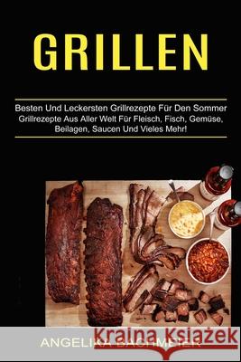 Grillen: Besten Und Leckersten Grillrezepte Für Den Sommer (Grillrezepte Aus Aller Welt Für Fleisch, Fisch, Gemüse, Beilagen, S Bachmeier, Angelika 9781774850374