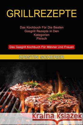 Grillrezepte: Das Gasgrill Kochbuch Für Männer Und Frauen (Das Kochbuch Für Die Besten Gasgrill Rezepte in Den Kategorien Fleisch) Kristin Scherer 9781774850381