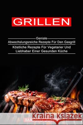 Grillen: Köstliche Rezepte Für Vegetarier Und Liebhaber Einer Gesunden Küche (Geniale Abwechslungsreiche Rezepte Für Den Gasgri Jung, Marko 9781774850398 Alex Howard