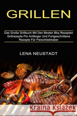 Grillen: Grillrezepte Für Anfänger Und Fortgeschrittene Rezepte Für Fleischliebhaber (Das Große Grillbuch Mit Den Besten Bbq Re Neustadt, Lena 9781774850411 Alex Howard