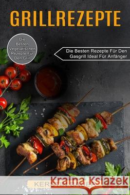 Grillrezepte: Die Besten Vegetarischen Rezepte Für Den Grill (Die Besten Rezepte Für Den Gasgrill Ideal Für Anfänger) Bauer, Kerstin 9781774850428