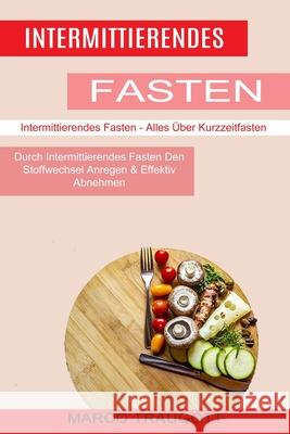 Intermittierendes Fasten: Durch Intermittierendes Fasten Den Stoffwechsel Anregen & Effektiv Abnehmen (Intermittierendes Fasten - Alles Über Kur Traugott, Marco 9781774850459