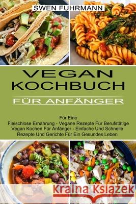 Vegan Kochbuch Für Anfänger: Für Eine Fleischlose Ernährung - Vegane Rezepte Für Berufstätige (Vegan Kochen Für Anfänger - Einfache Und Schnelle Re Fuhrmann, Swen 9781774850534