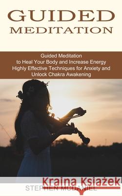 Guided Meditation: Guided Meditation to Heal Your Body and Increase Energy (Highly Effective Techniques for Anxiety and Unlock Chakra Awa Stephen McDaniel 9781774850732