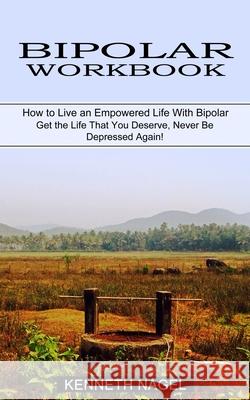 Bipolar Workbook: How to Live an Empowered Life With Bipolar (Get the Life That You Deserve, Never Be Depressed Again!) Kenneth Nagel 9781774850930 Oliver Leish