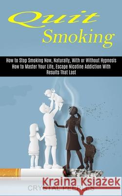 Quit Smoking: How to Master Your Life, Escape Nicotine Addiction With Results That Last (How to Stop Smoking Now, Naturally, With or Crystal Peeples 9781774851036 Harry Barnes