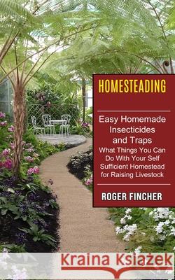 Homesteading: What Things You Can Do With Your Self Sufficient Homestead For Raising Livestock (Easy Homemade Insecticides And Traps Roger Fincher 9781774851296 John Kembrey