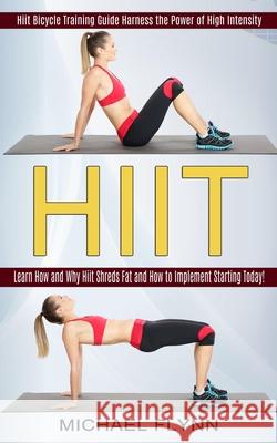 Hiit: Learn How and Why Hiit Shreds Fat and How to Implement Starting Today! (Hiit Bicycle Training Guide Harness the Power Michael Flynn 9781774851357