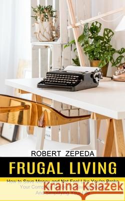 Frugal Living: Your Complete Guide To Saving Money And Simplifying Your Life (How to Save Money and Not Feel Like You're Broke) Robert Zepeda 9781774851494 Harry Barnes